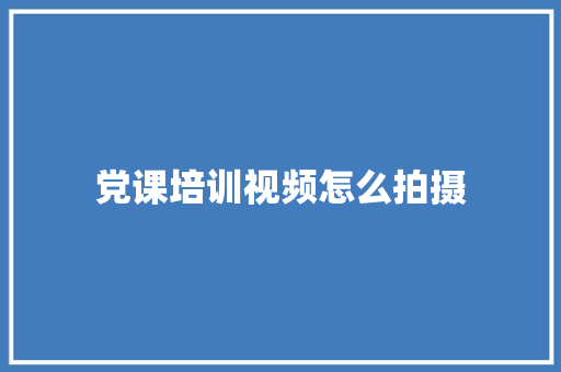 党课培训视频怎么拍摄 社会论文