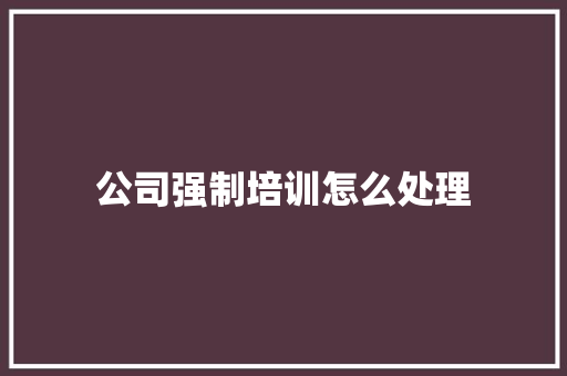公司强制培训怎么处理 保证书