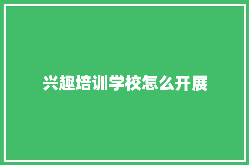 兴趣培训学校怎么开展 面试技巧