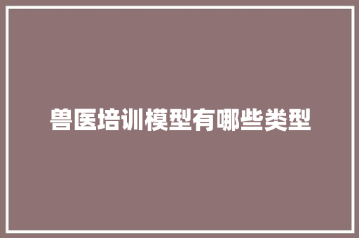 兽医培训模型有哪些类型 办公写作