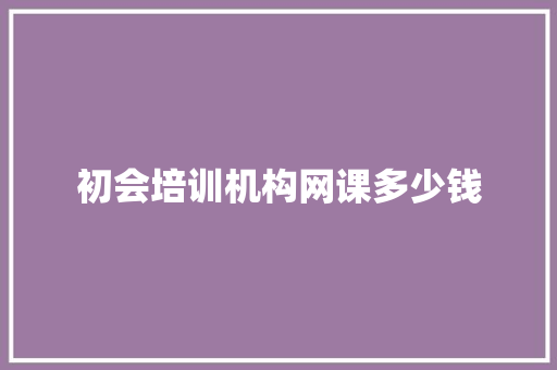 初会培训机构网课多少钱 策划方案