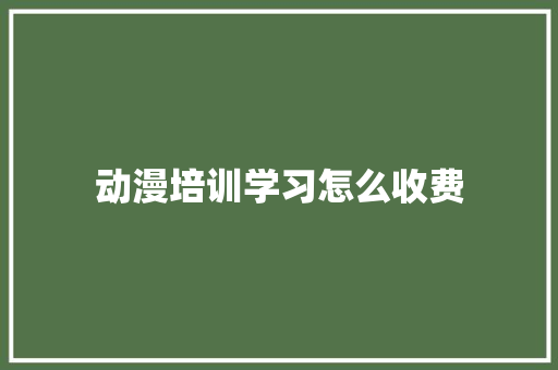 动漫培训学习怎么收费 办公写作