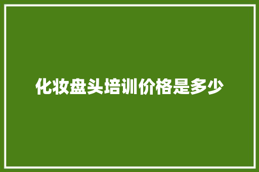 化妆盘头培训价格是多少 简历资料