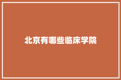 北京有哪些临床学院 策划方案