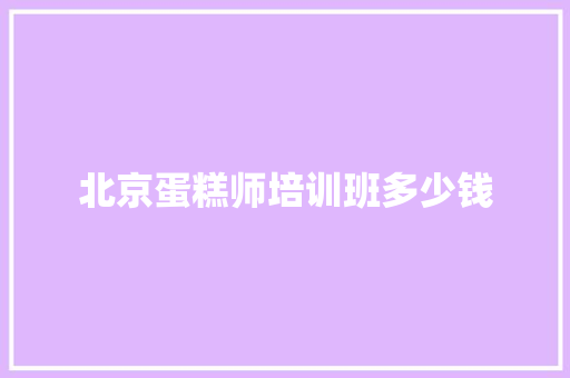 北京蛋糕师培训班多少钱 保证书