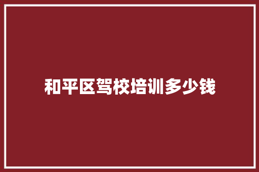 和平区驾校培训多少钱 简历资料