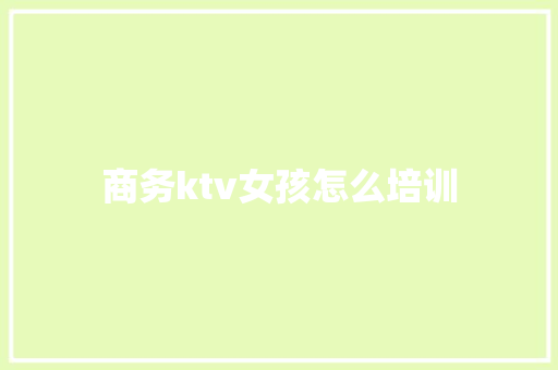 商务ktv女孩怎么培训 毕业设计