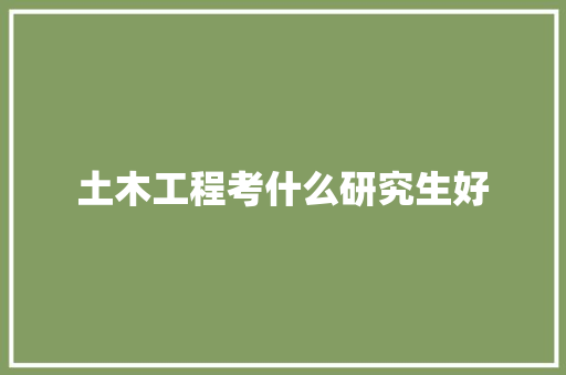 土木工程考什么研究生好 教育论文