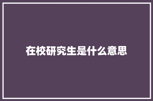 在校研究生是什么意思 办公写作