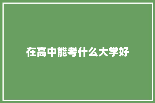 在高中能考什么大学好 简历资料