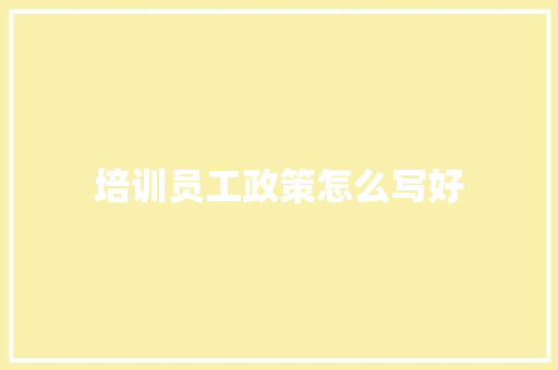 培训员工政策怎么写好 面试技巧