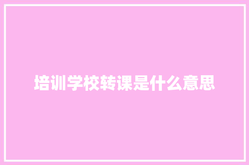 培训学校转课是什么意思 面试技巧