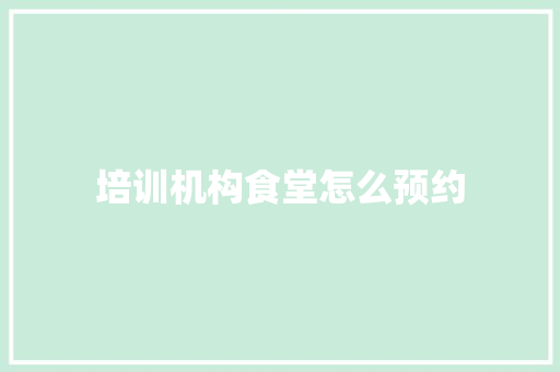 培训机构食堂怎么预约 办公写作