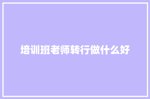 培训班老师转行做什么好 面试技巧
