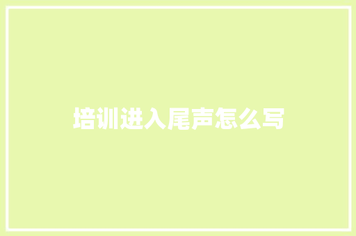 培训进入尾声怎么写 表扬书