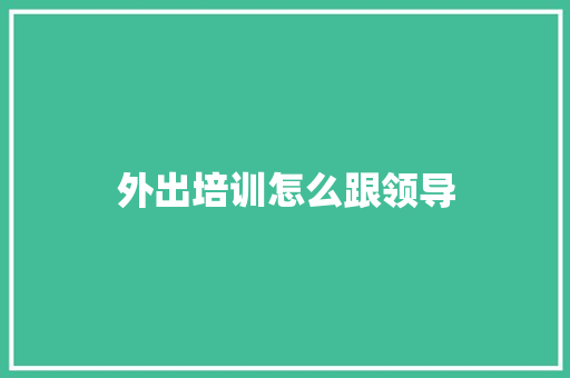 外出培训怎么跟领导 文秘写作