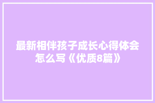 最新相伴孩子成长心得体会怎么写《优质8篇》 担保书