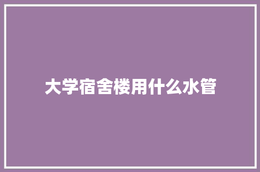 大学宿舍楼用什么水管 表扬书