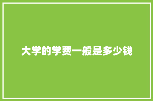 大学的学费一般是多少钱 毕业设计