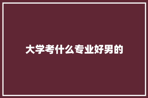 大学考什么专业好男的 办公写作