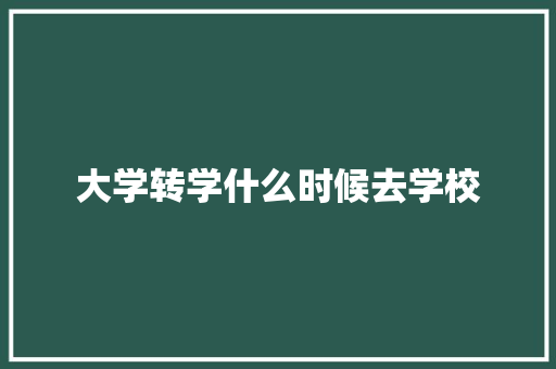 大学转学什么时候去学校 简历资料