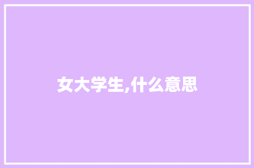 女大学生,什么意思 管理论文