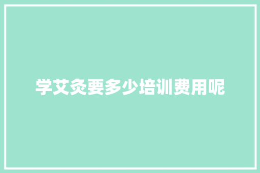 学艾灸要多少培训费用呢 管理论文