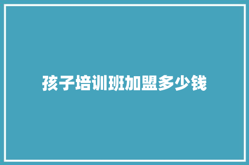 孩子培训班加盟多少钱 简历