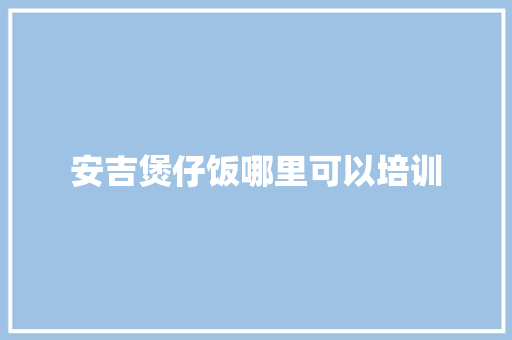 安吉煲仔饭哪里可以培训 个人简历