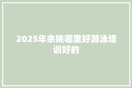 2025年余姚哪里好游泳培训好的 保证书