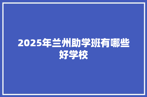 2025年兰州助学班有哪些好学校 管理论文