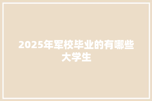 2025年军校毕业的有哪些大学生 个人简历