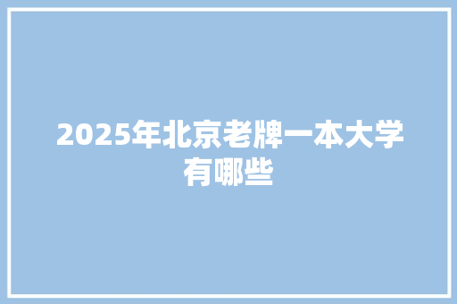 2025年北京老牌一本大学有哪些 面试技巧