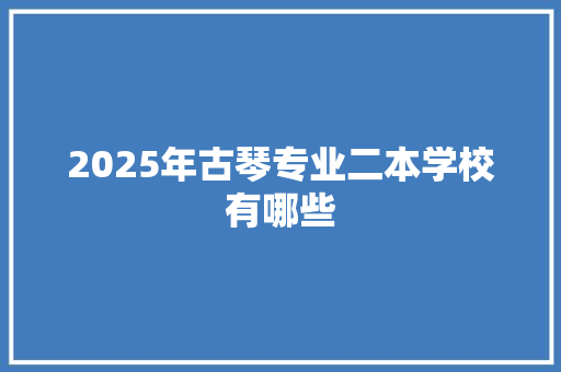 2025年古琴专业二本学校有哪些 条剧书信