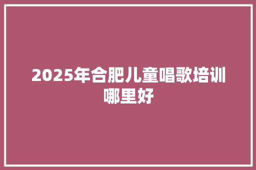 2025年合肥儿童唱歌培训哪里好 简历