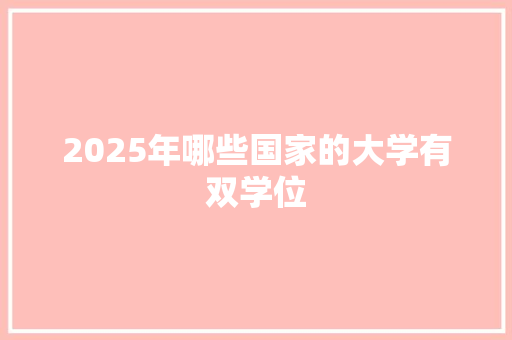 2025年哪些国家的大学有双学位 策划方案