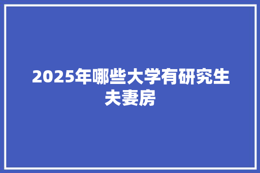 2025年哪些大学有研究生夫妻房 保证书