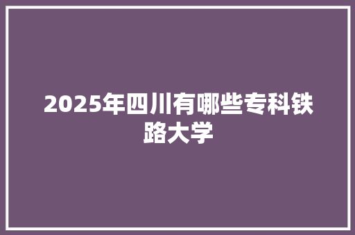 2025年四川有哪些专科铁路大学 办公写作