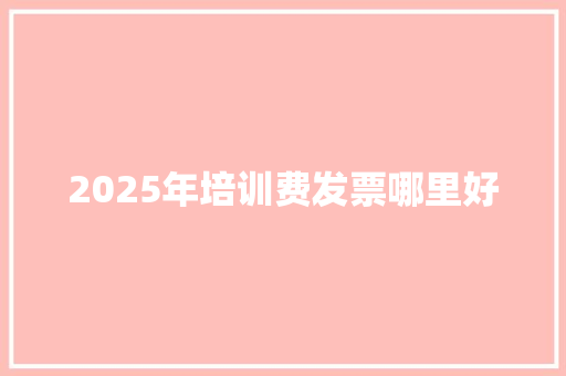 2025年培训费发票哪里好 条剧书信