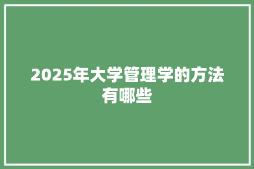 2025年大学管理学的方法有哪些 条剧书信