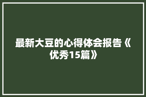 最新大豆的心得体会报告《优秀15篇》 办公写作