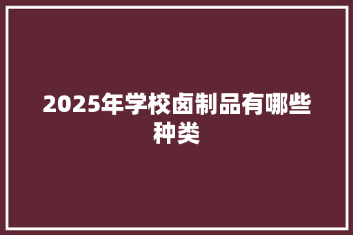 2025年学校卤制品有哪些种类 办公写作