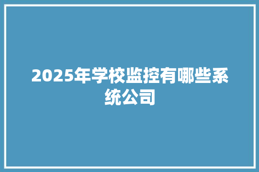 2025年学校监控有哪些系统公司 办公写作