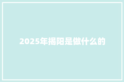 2025年揭阳是做什么的 个人写作