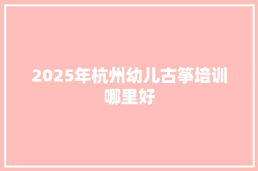 2025年杭州幼儿古筝培训哪里好 论文