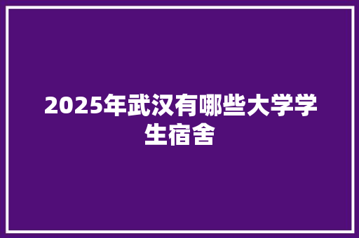 2025年武汉有哪些大学学生宿舍 毕业设计
