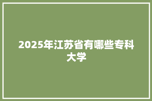 2025年江苏省有哪些专科大学 保证书