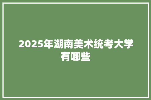 2025年湖南美术统考大学有哪些 承诺书