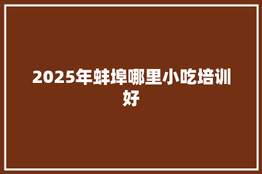 2025年蚌埠哪里小吃培训好 保证书
