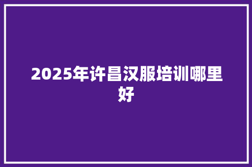 2025年许昌汉服培训哪里好 策划方案